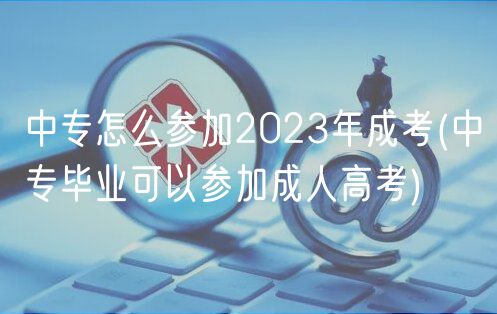 中專怎么參加2023年成考(中專畢業(yè)可以參加成人高考)