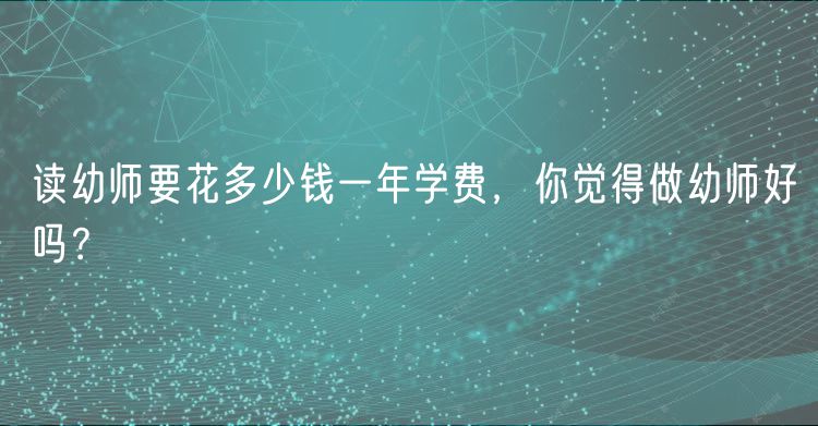 讀幼師要花多少錢一年學(xué)費(fèi)，你覺得做幼師好嗎？