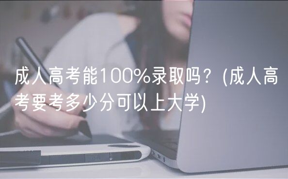 成人高考能100%錄取嗎？(成人高考要考多少分可以上大學(xué))