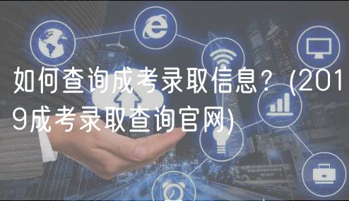 如何查詢成考錄取信息？(2019成考錄取查詢官網(wǎng))