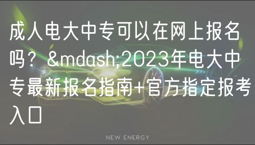 成人電大中專可以在網上報名嗎？—2023年電大中專最新報名指南+官方指定報考入口