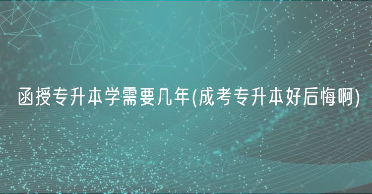 函授專(zhuān)升本學(xué)需要幾年(成考專(zhuān)升本好后悔啊)