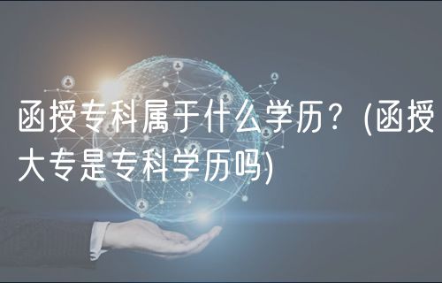 函授專科屬于什么學(xué)歷？(函授大專是?？茖W(xué)歷嗎)