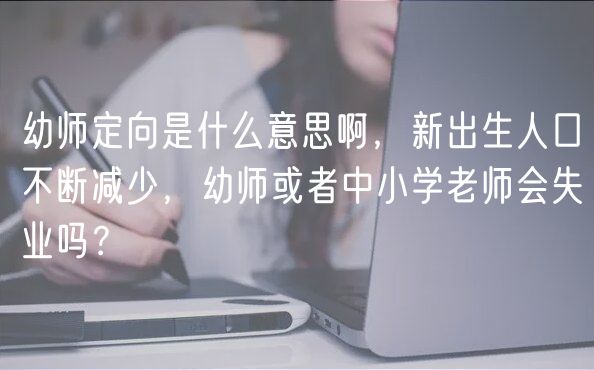 幼師定向是什么意思啊，新出生人口不斷減少，幼師或者中小學(xué)老師會(huì)失業(yè)嗎？