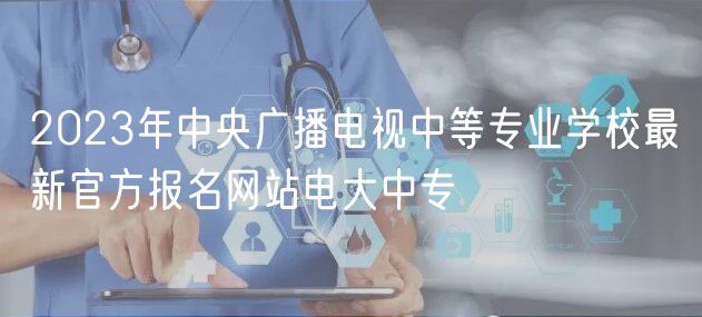 2023年中央廣播電視中等專業(yè)學(xué)校最新官方報(bào)名網(wǎng)站電大中專