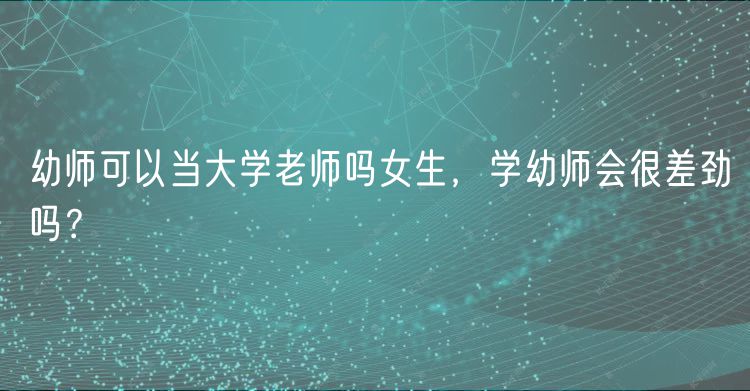 幼師可以當(dāng)大學(xué)老師嗎女生，學(xué)幼師會(huì)很差勁嗎？