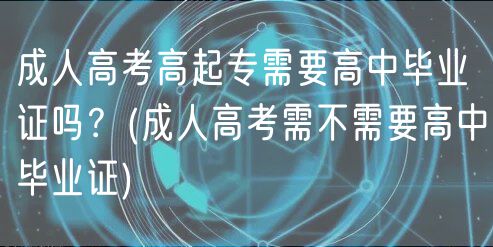 成人高考高起專(zhuān)需要高中畢業(yè)證嗎？(成人高考需不需要高中畢業(yè)證)