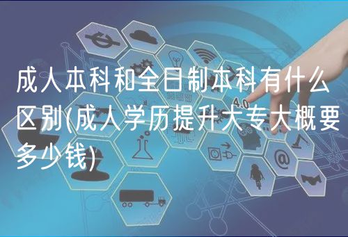 成人本科和全日制本科有什么區(qū)別(成人學歷提升大專大概要多少錢)