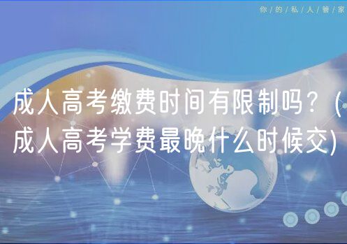 成人高考繳費時間有限制嗎？(成人高考學(xué)費最晚什么時候交)