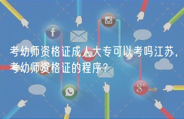 考幼師資格證成人大專(zhuān)可以考嗎江蘇，考幼師資格證的程序？