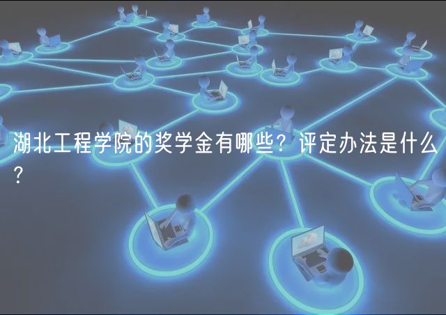 湖北工程學(xué)院的獎(jiǎng)學(xué)金有哪些？評(píng)定辦法是什么？