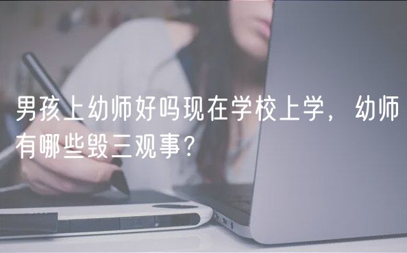 男孩上幼師好嗎現(xiàn)在學校上學，幼師有哪些毀三觀事？