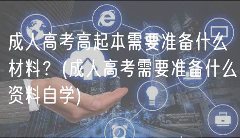 成人高考高起本需要準備什么材料？(成人高考需要準備什么資料自學)