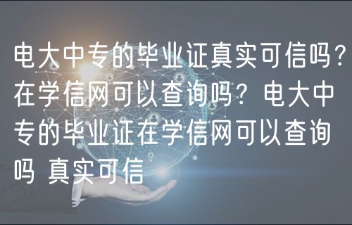 電大中專的畢業(yè)證真實可信嗎？在學(xué)信網(wǎng)可以查詢嗎？電大中專的畢業(yè)證在學(xué)信網(wǎng)可以查詢嗎 真實可信