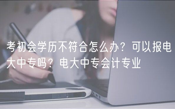 考初會學(xué)歷不符合怎么辦？可以報電大中專嗎？電大中專會計(jì)專業(yè)