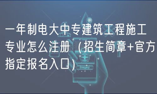 一年制電大中專建筑工程施工專業(yè)怎么注冊(cè)（招生簡(jiǎn)章+官方指定報(bào)名入口）