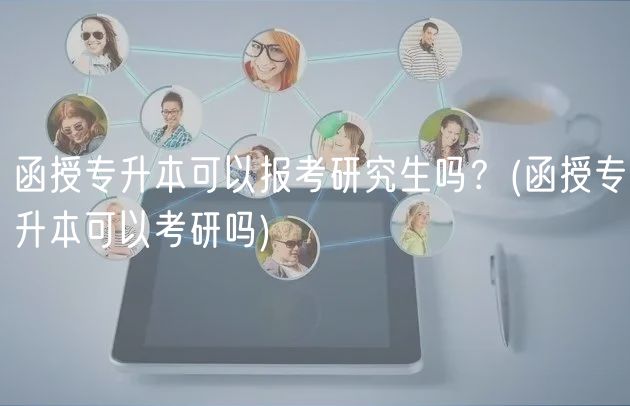函授專升本可以報考研究生嗎？(函授專升本可以考研嗎)