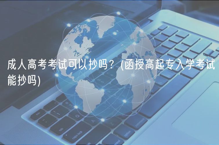 成人高考考試可以抄嗎？(函授高起專入學(xué)考試能抄嗎)