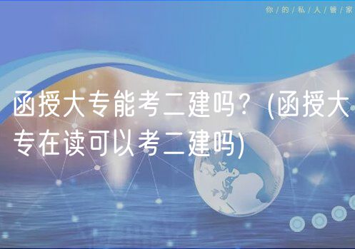 函授大專能考二建嗎？(函授大專在讀可以考二建嗎)