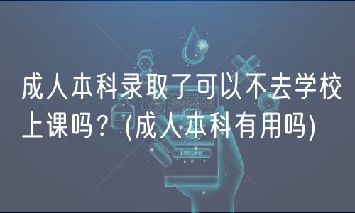 成人本科錄取了可以不去學(xué)校上課嗎？(成人本科有用嗎)