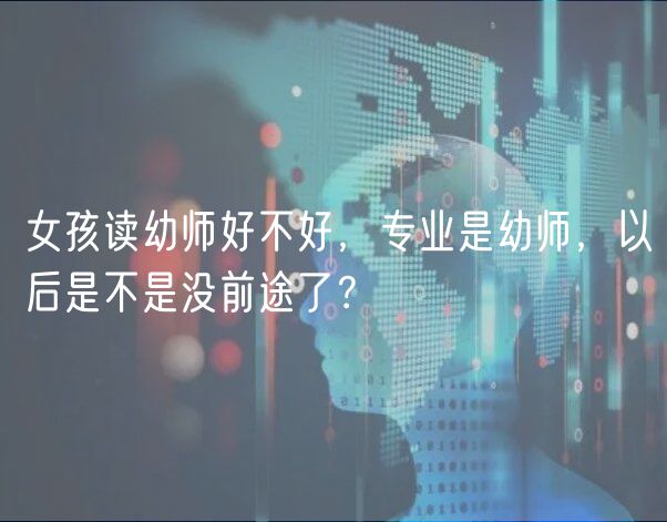 女孩讀幼師好不好，專業(yè)是幼師，以后是不是沒(méi)前途了？