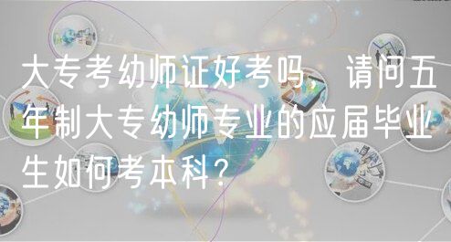 大?？加讕熥C好考嗎，請問五年制大專幼師專業(yè)的應(yīng)屆畢業(yè)生如何考本科？