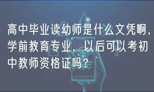 高中畢業(yè)讀幼師是什么文憑啊，學(xué)前教育專業(yè)，以后可以考初中教師資格證嗎？