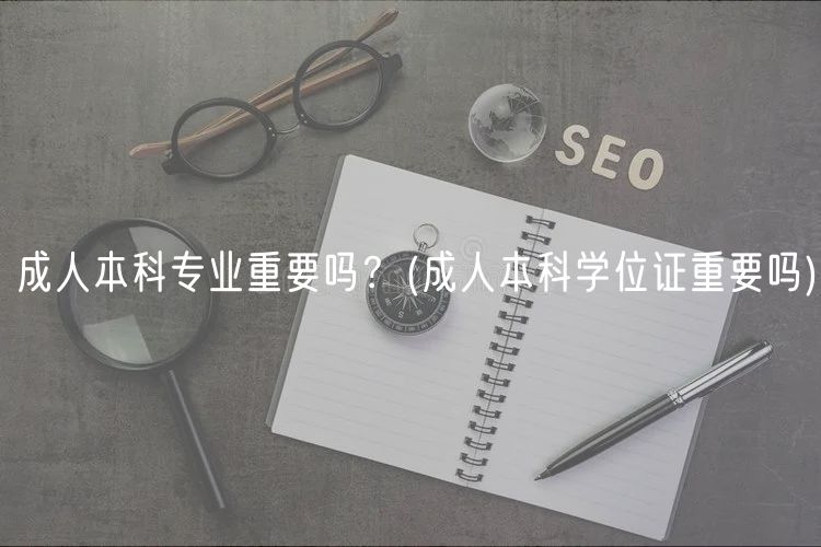成人本科專業(yè)重要嗎？(成人本科學位證重要嗎)
