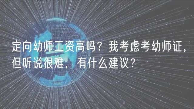 定向幼師工資高嗎？我考慮考幼師證，但聽說很難，有什么建議？