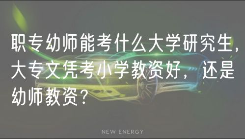 職專幼師能考什么大學研究生，大專文憑考小學教資好，還是幼師教資？