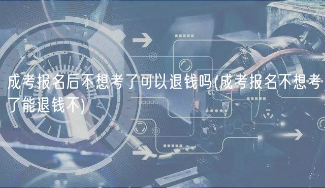 成考報名后不想考了可以退錢嗎(成考報名不想考了能退錢不)