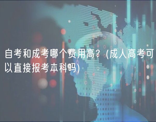 自考和成考哪個費用高？(成人高考可以直接報考本科嗎)