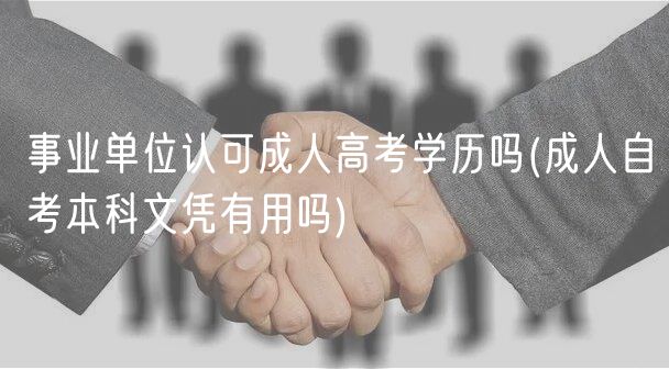 事業(yè)單位認(rèn)可成人高考學(xué)歷嗎(成人自考本科文憑有用嗎)