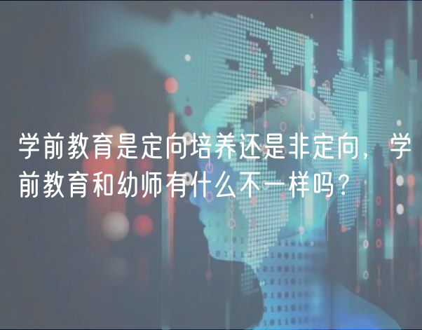 學前教育是定向培養(yǎng)還是非定向，學前教育和幼師有什么不一樣嗎？