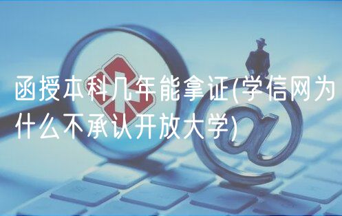 函授本科幾年能拿證(學(xué)信網(wǎng)為什么不承認(rèn)開放大學(xué))