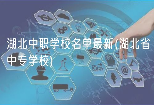 湖北中職學校名單最新(湖北省中專學校)