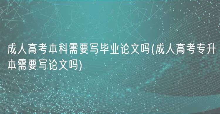 成人高考本科需要寫畢業(yè)論文嗎(成人高考專升本需要寫論文嗎)