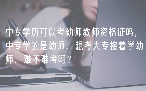 中專學歷可以考幼師教師資格證嗎，中專學的是幼師，想考大專接著學幼師，難不難考??？