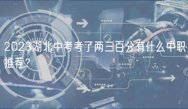 2023湖北中考考了兩三百分有什么中職推薦？