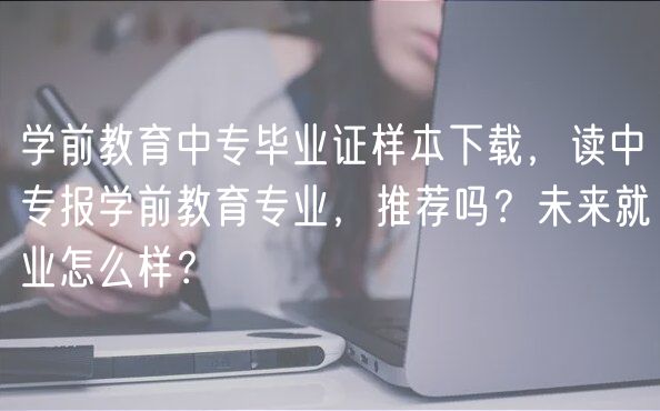 學前教育中專畢業(yè)證樣本下載，讀中專報學前教育專業(yè)，推薦嗎？未來就業(yè)怎么樣？