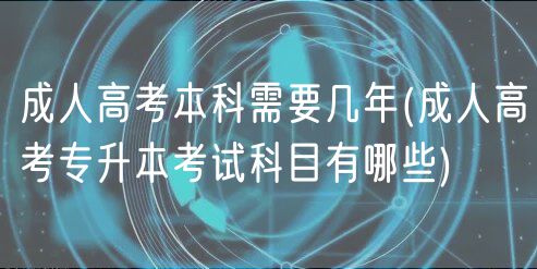 成人高考本科需要幾年(成人高考專升本考試科目有哪些)