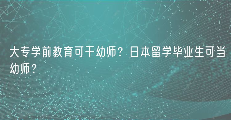 大專學(xué)前教育可干幼師？日本留學(xué)畢業(yè)生可當(dāng)幼師？