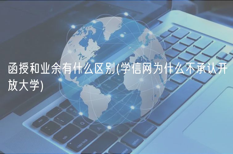 函授和業(yè)余有什么區(qū)別(學(xué)信網(wǎng)為什么不承認(rèn)開放大學(xué))