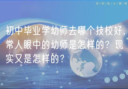 初中畢業(yè)學(xué)幼師去哪個技校好，常人眼中的幼師是怎樣的？現(xiàn)實又是怎樣的？