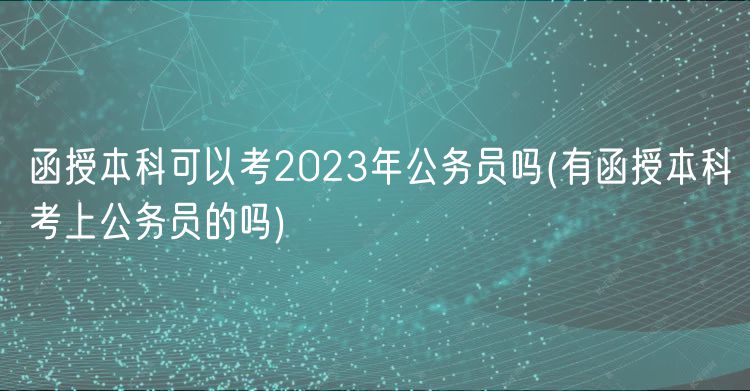 函授本科可以考2023年公務員嗎(有函授本科考上公務員的嗎)