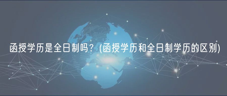 函授學(xué)歷是全日制嗎？(函授學(xué)歷和全日制學(xué)歷的區(qū)別)