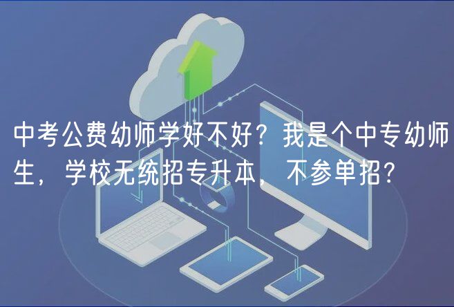 中考公費(fèi)幼師學(xué)好不好？我是個(gè)中專幼師生，學(xué)校無(wú)統(tǒng)招專升本，不參單招？