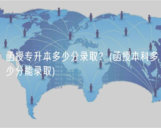 函授專(zhuān)升本多少分錄??？(函授本科多少分能錄取)