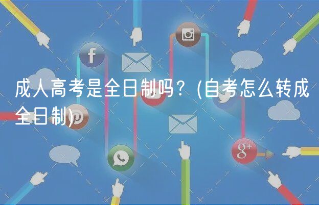 成人高考是全日制嗎？(自考怎么轉(zhuǎn)成全日制)