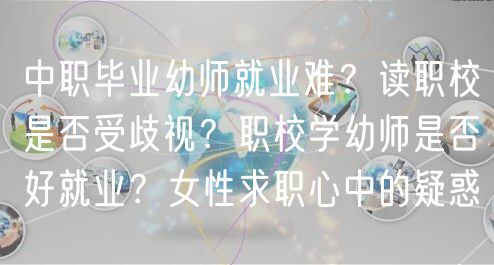 中職畢業(yè)幼師就業(yè)難？讀職校是否受歧視？職校學(xué)幼師是否好就業(yè)？女性求職心中的疑惑